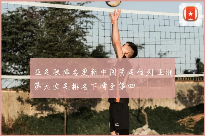 亚足联排名更新中国男足位列亚洲第九女足排名下滑至第四
