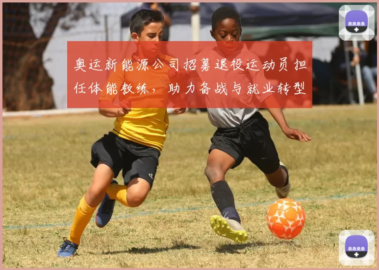奥运新能源公司招募退役运动员担任体能教练，助力备战与就业转型