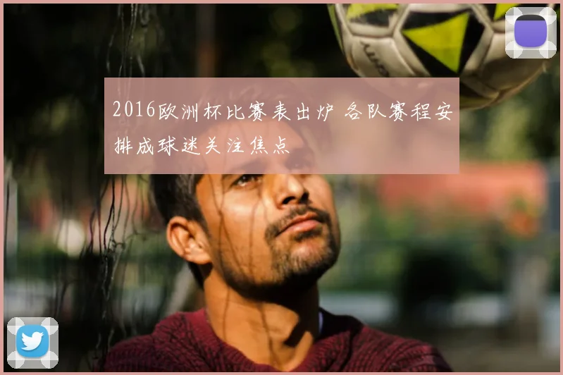 2016欧洲杯比赛表出炉 各队赛程安排成球迷关注焦点