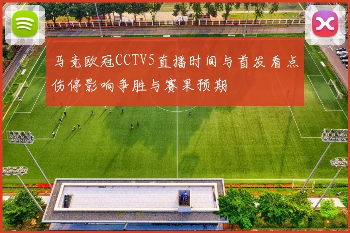 马竞欧冠CCTV5直播时间与首发看点伤停影响争胜与赛果预期