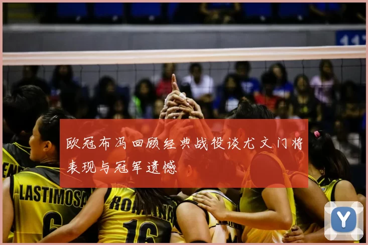 欧冠布冯回顾经典战役谈尤文门将表现与冠军遗憾