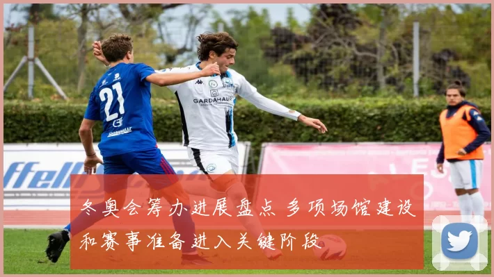 冬奥会筹办进展盘点 多项场馆建设和赛事准备进入关键阶段