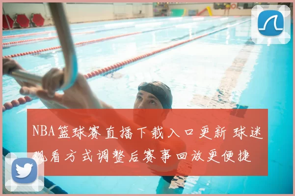NBA篮球赛直播下载入口更新 球迷观看方式调整后赛事回放更便捷