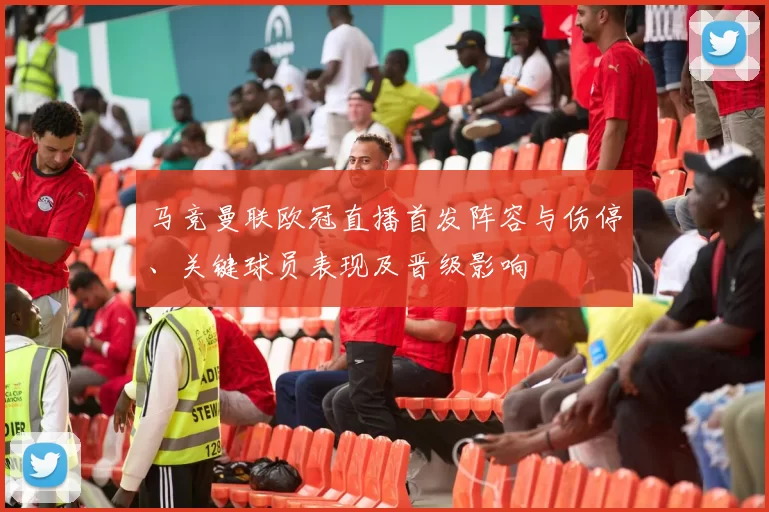 马竞曼联欧冠直播首发阵容与伤停、关键球员表现及晋级影响