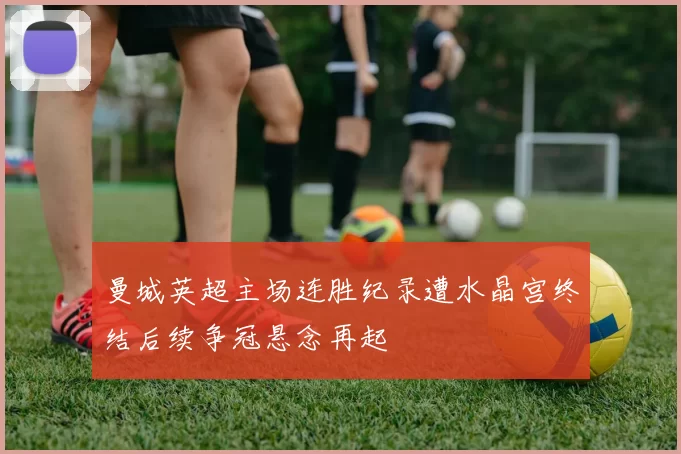 曼城英超主场连胜纪录遭水晶宫终结后续争冠悬念再起