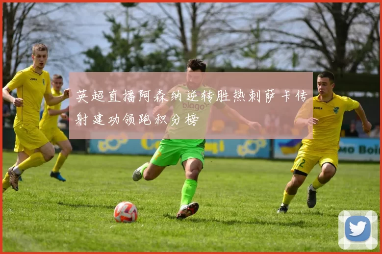 英超直播阿森纳逆转胜热刺萨卡传射建功领跑积分榜