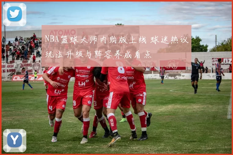 NBA篮球大师内购版上线 球迷热议玩法升级与阵容养成看点