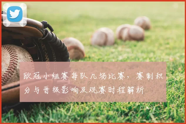 欧冠小组赛每队几场比赛，赛制积分与晋级影响及观赛时程解析