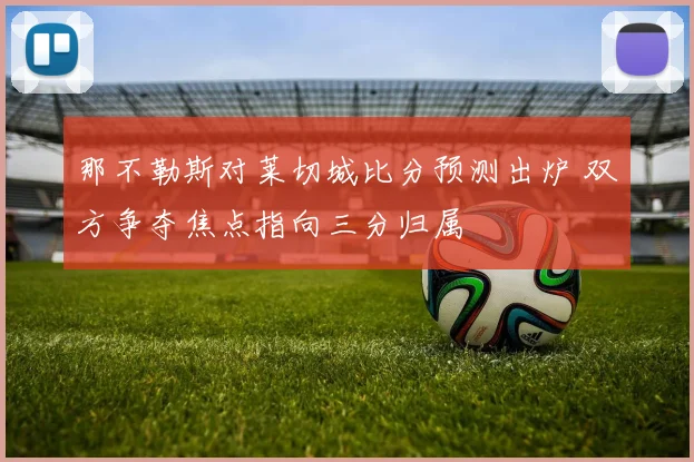 那不勒斯对莱切城比分预测出炉 双方争夺焦点指向三分归属